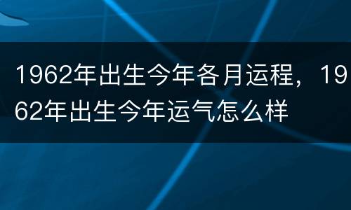 1962年出生今年各月运程，1962年出生今年运气怎么样