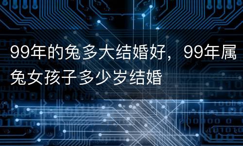 99年的兔多大结婚好，99年属兔女孩子多少岁结婚