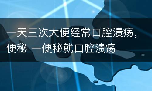一天三次大便经常口腔溃疡，便秘 一便秘就口腔溃疡