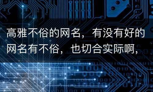 高雅不俗的网名，有没有好的网名有不俗，也切合实际啊，我现在的网名很俗