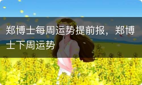 郑博士每周运势提前报，郑博士下周运势