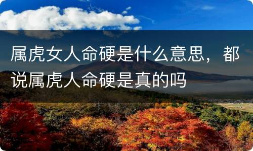 属虎女人命硬是什么意思，都说属虎人命硬是真的吗