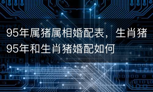 95年属猪属相婚配表，生肖猪95年和生肖猪婚配如何