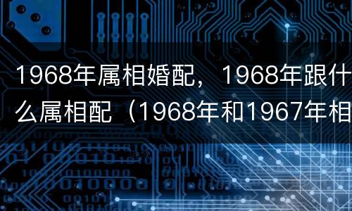 1968年属相婚配，1968年跟什么属相配（1968年和1967年相配吗）
