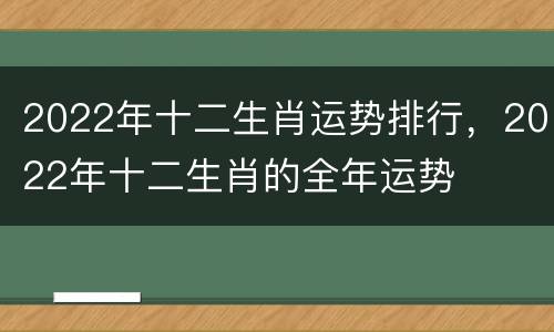 2022年十二生肖运势排行，2022年十二生肖的全年运势