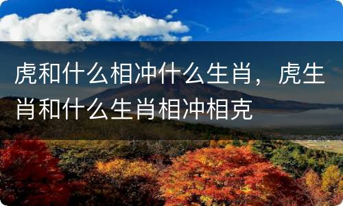 虎和什么相冲什么生肖，虎生肖和什么生肖相冲相克