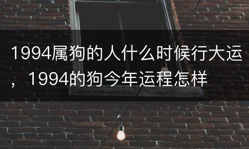 1994属狗的人什么时候行大运，1994的狗今年运程怎样