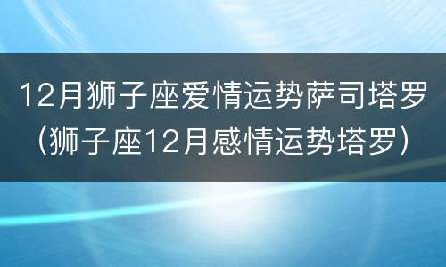 12月狮子座爱情运势萨司塔罗（狮子座12月感情运势塔罗）