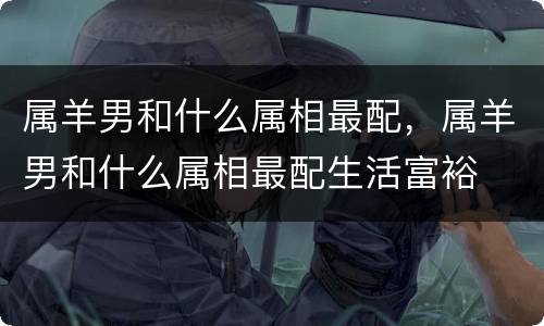 属羊男和什么属相最配，属羊男和什么属相最配生活富裕