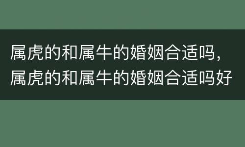属虎的和属牛的婚姻合适吗，属虎的和属牛的婚姻合适吗好吗