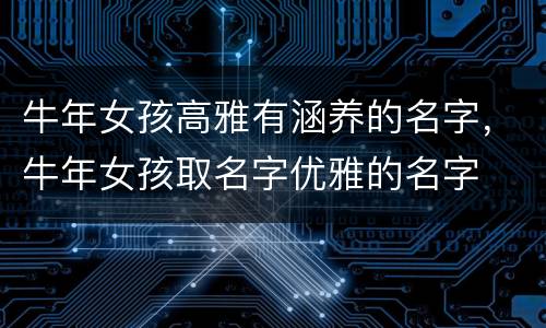 牛年女孩高雅有涵养的名字，牛年女孩取名字优雅的名字