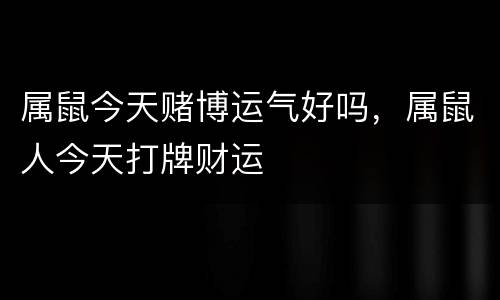 属鼠今天赌博运气好吗，属鼠人今天打牌财运