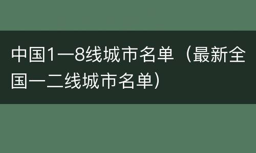 中国1一8线城市名单（最新全国一二线城市名单）