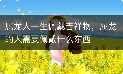 属龙人一生佩戴吉祥物，属龙的人需要佩戴什么东西
