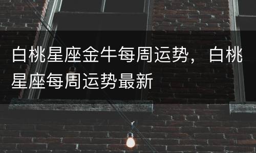 白桃星座金牛每周运势，白桃星座每周运势最新