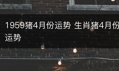 1959猪4月份运势 生肖猪4月份运势