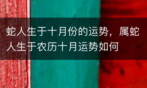 蛇人生于十月份的运势，属蛇人生于农历十月运势如何