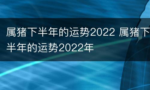 属猪下半年的运势2022 属猪下半年的运势2022年