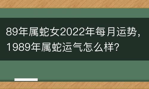 89年属蛇女2022年每月运势，1989年属蛇运气怎么样？