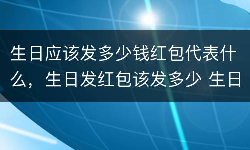 生日应该发多少钱红包代表什么，生日发红包该发多少 生日发红包一般发多少