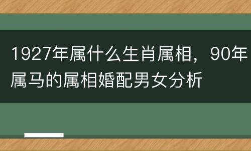 1927年属什么生肖属相，90年属马的属相婚配男女分析