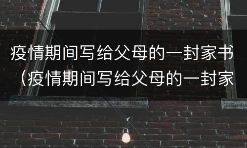 疫情期间写给父母的一封家书（疫情期间写给父母的一封家书1000字）