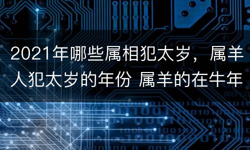 2021年哪些属相犯太岁，属羊人犯太岁的年份 属羊的在牛年犯