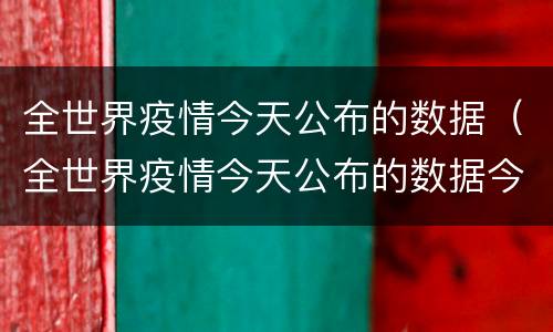 全世界疫情今天公布的数据（全世界疫情今天公布的数据今日大盘预测）