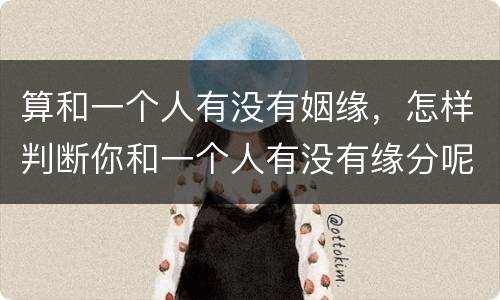 算和一个人有没有姻缘，怎样判断你和一个人有没有缘分呢？