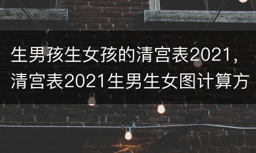 生男孩生女孩的清宫表2021，清宫表2021生男生女图计算方法