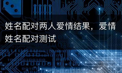 姓名配对两人爱情结果，爱情姓名配对测试