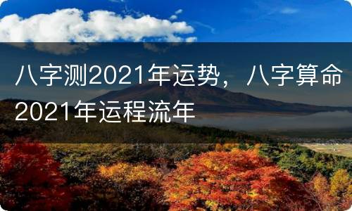 八字测2021年运势，八字算命2021年运程流年