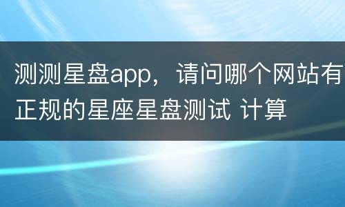 测测星盘app，请问哪个网站有正规的星座星盘测试 计算