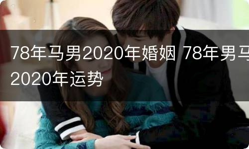 78年马男2020年婚姻 78年男马2020年运势