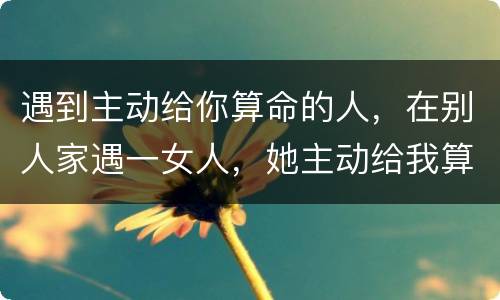 遇到主动给你算命的人，在别人家遇一女人，她主动给我算命，说我老婆怀不上