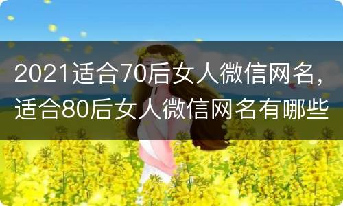 2021适合70后女人微信网名，适合80后女人微信网名有哪些？