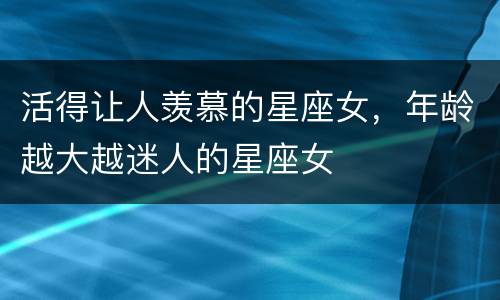 活得让人羡慕的星座女，年龄越大越迷人的星座女