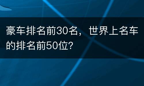 豪车排名前30名，世界上名车的排名前50位？