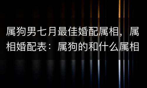 属狗男七月最佳婚配属相，属相婚配表：属狗的和什么属相最相配