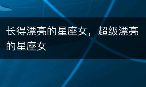 长得漂亮的星座女，超级漂亮的星座女