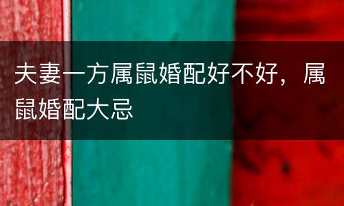 夫妻一方属鼠婚配好不好，属鼠婚配大忌