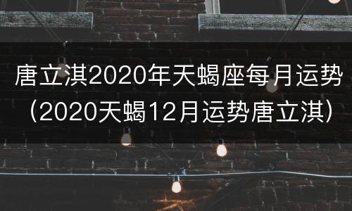 唐立淇2020年天蝎座每月运势（2020天蝎12月运势唐立淇）