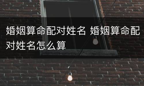 婚姻算命配对姓名 婚姻算命配对姓名怎么算