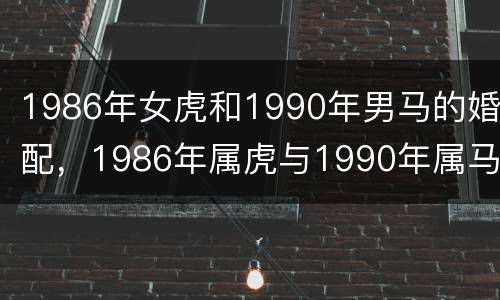 1986年女虎和1990年男马的婚配，1986年属虎与1990年属马的
