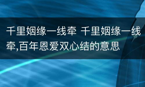 千里姻缘一线牵 千里姻缘一线牵,百年恩爱双心结的意思