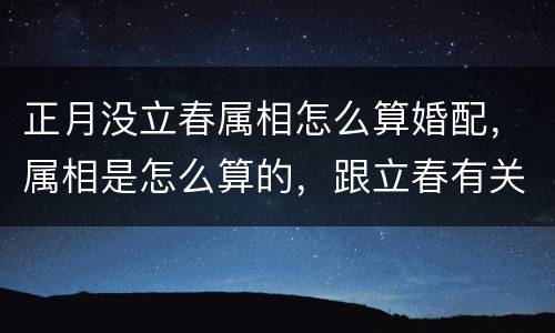 正月没立春属相怎么算婚配，属相是怎么算的，跟立春有关吗