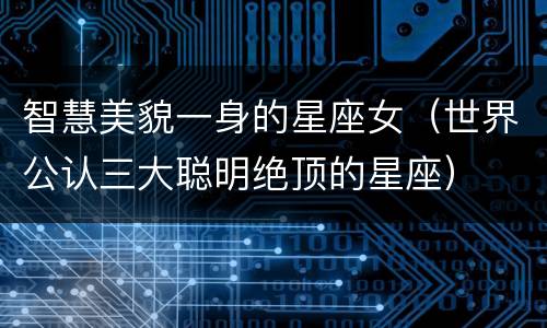 智慧美貌一身的星座女（世界公认三大聪明绝顶的星座）