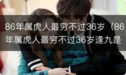 86年属虎人最穷不过36岁（86年属虎人最穷不过36岁逢九是什么意思）
