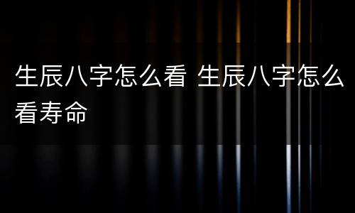 生辰八字怎么看 生辰八字怎么看寿命