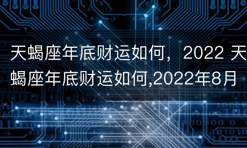 天蝎座年底财运如何，2022 天蝎座年底财运如何,2022年8月